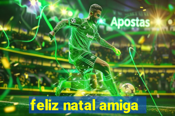 feliz natal amiga